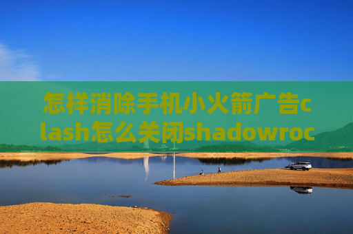 怎样消除手机小火箭广告clash怎么关闭shadowrocket如何更新订阅