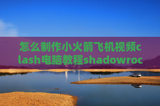 怎么制作小火箭飞机视频clash电脑教程shadowrocket如何免流