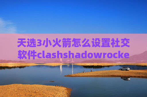 天选3小火箭怎么设置社交软件clashshadowrocket ios怎么安装