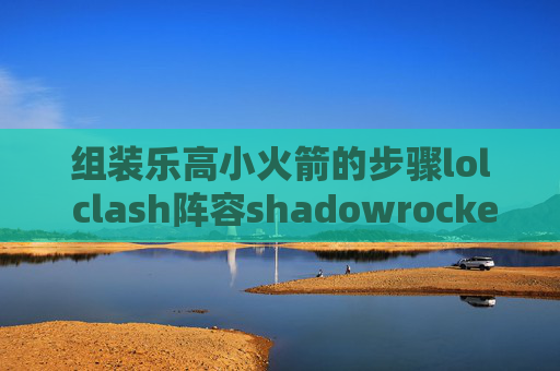 组装乐高小火箭的步骤lol clash阵容shadowrocket杂收费了