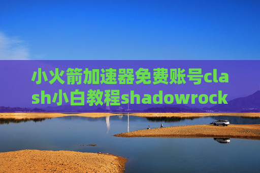 小火箭加速器免费账号clash小白教程shadowrocket扫码失败