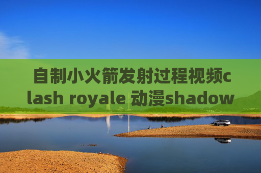 自制小火箭发射过程视频clash royale 动漫shadowrocket永久免费节点