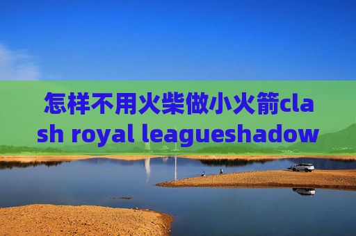 怎样不用火柴做小火箭clash royal leagueshadowrocket怎么免费用