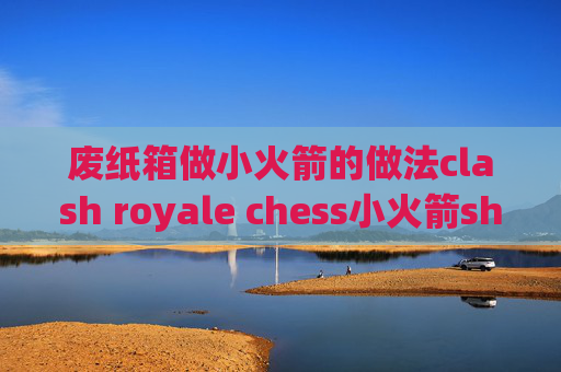 废纸箱做小火箭的做法clash royale chess小火箭shadowrocket ios