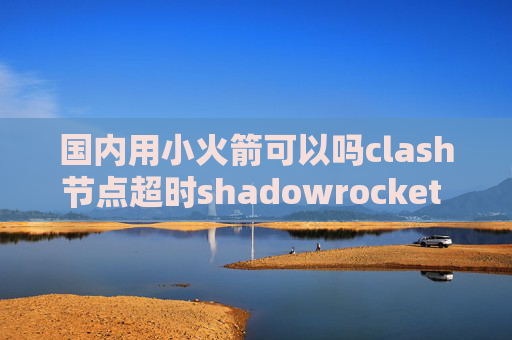 国内用小火箭可以吗clash节点超时shadowrocket 购买账号