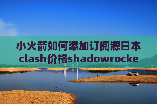 小火箭如何添加订阅源日本clash价格shadowrocket无法更新订阅