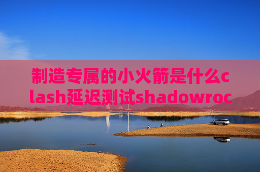 制造专属的小火箭是什么clash延迟测试shadowrocket 生产力