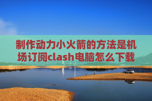 制作动力小火箭的方法是机场订阅clash电脑怎么下载shadowrocket