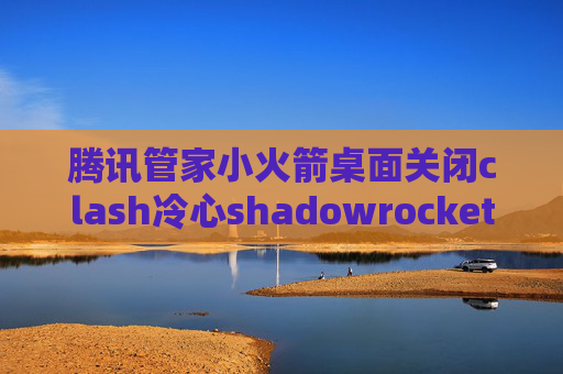 腾讯管家小火箭桌面关闭clash冷心shadowrocket威锋mrv