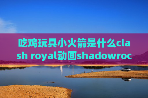 吃鸡玩具小火箭是什么clash royal动画shadowrocket加密协议