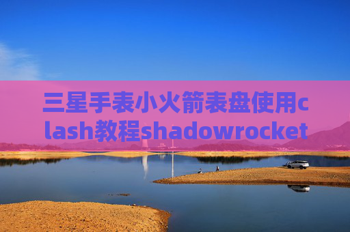 三星手表小火箭表盘使用clash教程shadowrocket苹果下架