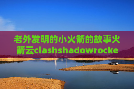 老外发明的小火箭的故事火箭云clashshadowrocket点击获取广告