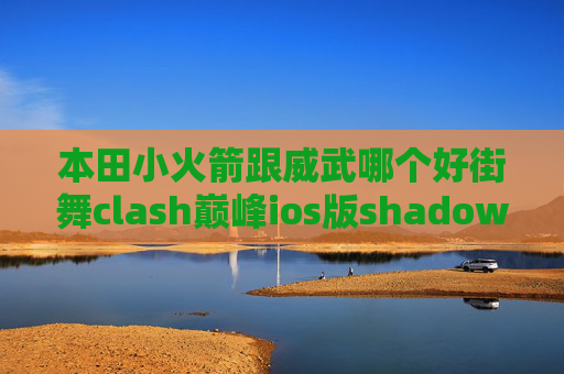 本田小火箭跟威武哪个好街舞clash巅峰ios版shadowrocket收费