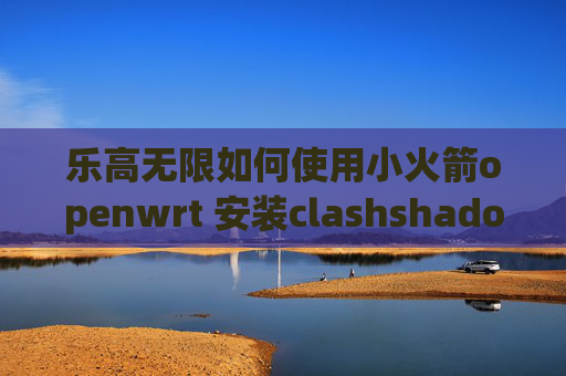 乐高无限如何使用小火箭openwrt 安装clashshadowrocket小火箭设置