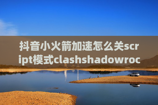 抖音小火箭加速怎么关script模式clashshadowrocket跑了很多流量