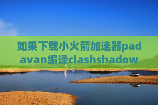 如果下载小火箭加速器padavan编译clashshadowrocket怎么删除节点