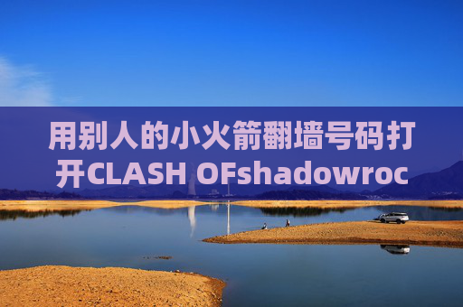 用别人的小火箭翻墙号码打开CLASH OFshadowrocket是什么是