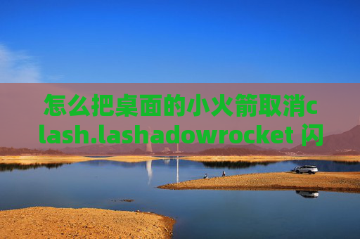 怎么把桌面的小火箭取消clash.lashadowrocket 闪退如何