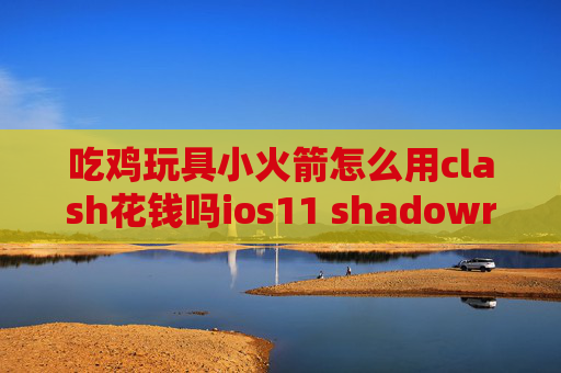 吃鸡玩具小火箭怎么用clash花钱吗ios11 shadowrocket