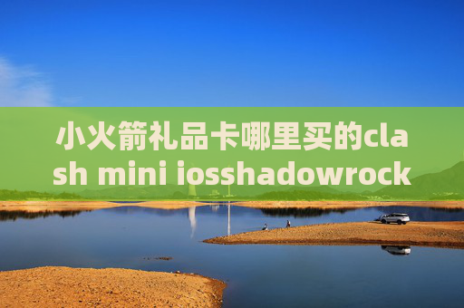 小火箭礼品卡哪里买的clash mini iosshadowrocket 美区下载