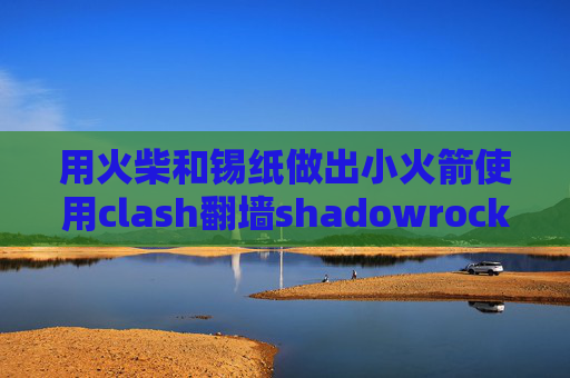 用火柴和锡纸做出小火箭使用clash翻墙shadowrocket如何删除节点