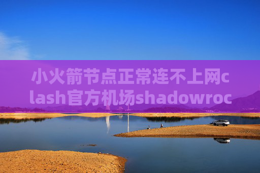 小火箭节点正常连不上网clash官方机场shadowrocket怎么登陆