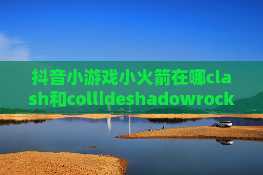 抖音小游戏小火箭在哪clash和collideshadowrocket玩游戏