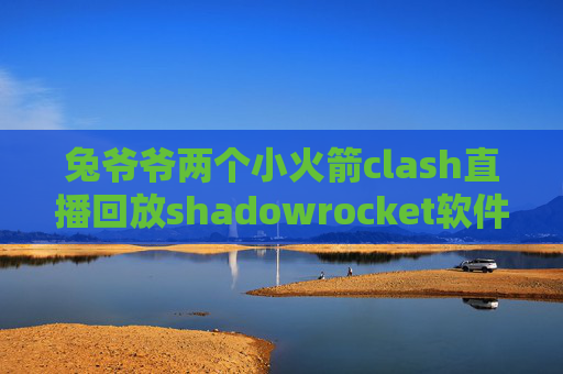 兔爷爷两个小火箭clash直播回放shadowrocket软件安全吗