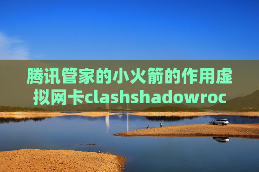 腾讯管家的小火箭的作用虚拟网卡clashshadowrocket提示登录id