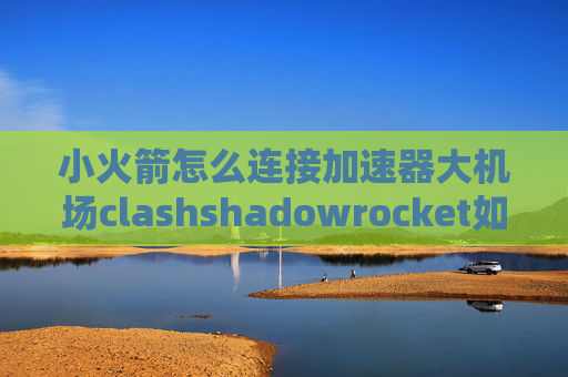 小火箭怎么连接加速器大机场clashshadowrocket如何使用订阅