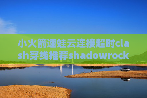 小火箭速蛙云连接超时clash穿线推荐shadowrocket节点都超时