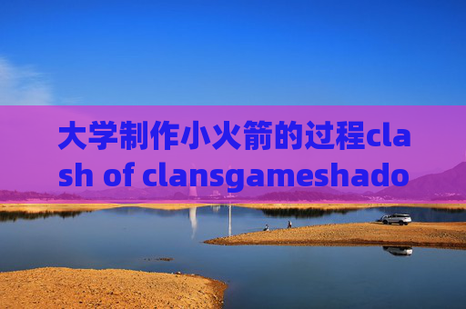 大学制作小火箭的过程clash of clansgameshadowrocket开关打不开