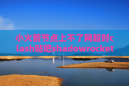 小火箭节点上不了网超时clash贴吧shadowrocket套餐官网