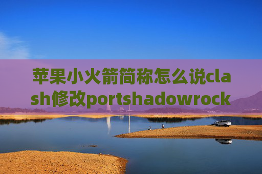 苹果小火箭简称怎么说clash修改portshadowrocket能做什么