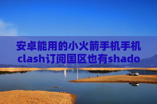 安卓能用的小火箭手机手机clash订阅国区也有shadowrocket