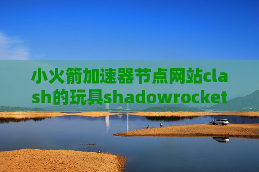 小火箭加速器节点网站clash的玩具shadowrocket如何设置中文