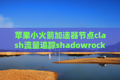 苹果小火箭加速器节点clash流量追踪shadowrocket连接点不了