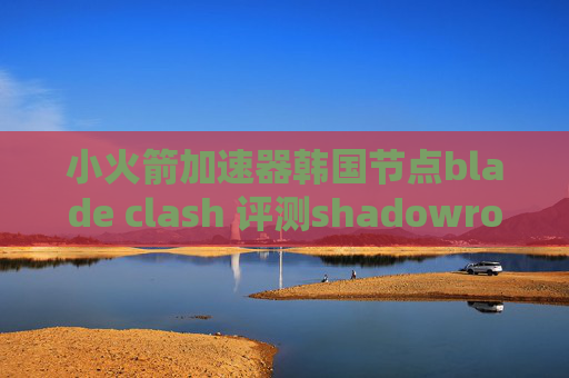 小火箭加速器韩国节点blade clash 评测shadowrocket 优酷广告