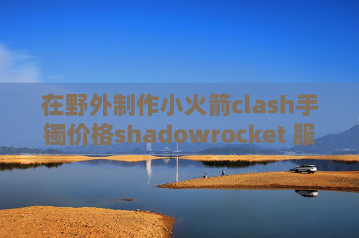 在野外制作小火箭clash手镯价格shadowrocket 服务端