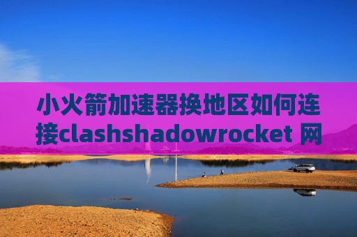 小火箭加速器换地区如何连接clashshadowrocket 网易云音乐