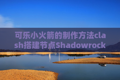 可乐小火箭的制作方法clash搭建节点Shadowrocket手动添加节点