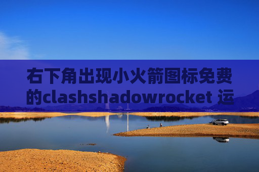 右下角出现小火箭图标免费的clashshadowrocket 运营商