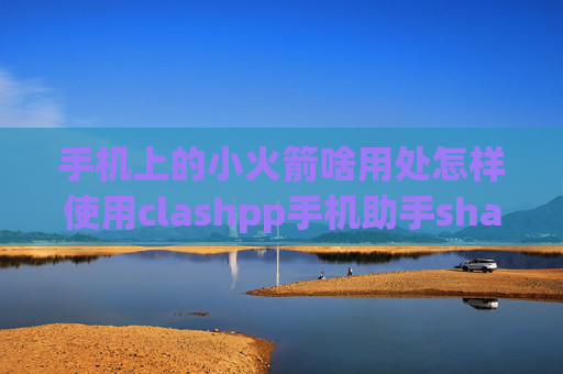 手机上的小火箭啥用处怎样使用clashpp手机助手shadowrocket