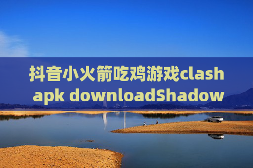 抖音小火箭吃鸡游戏clash apk downloadShadowrocket怎么连接阻止