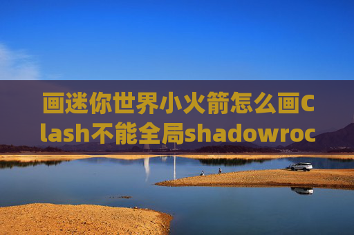 画迷你世界小火箭怎么画Clash不能全局shadowrocket 安卓app