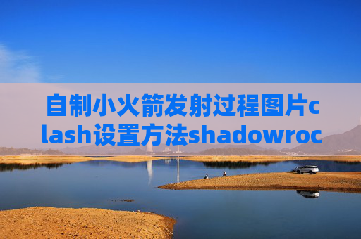 自制小火箭发射过程图片clash设置方法shadowrocket翻墙安全吗