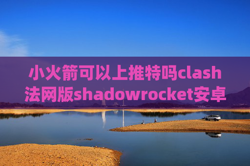 小火箭可以上推特吗clash法网版shadowrocket安卓github