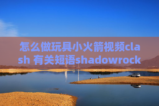 怎么做玩具小火箭视频clash 有关短语shadowrocket怎么更新订阅