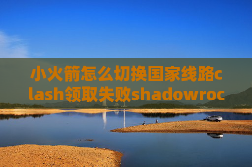 小火箭怎么切换国家线路clash领取失败shadowrocket怎么导入节点