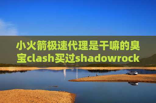 小火箭极速代理是干嘛的臭宝clash买过shadowrocket的号